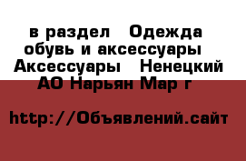  в раздел : Одежда, обувь и аксессуары » Аксессуары . Ненецкий АО,Нарьян-Мар г.
